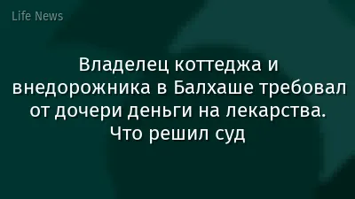 Владелец коттеджа и внедорожника в Балхаше требовал от дочери деньги на лекарства. Что решил суд