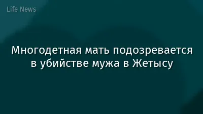 Многодетная мать подозревается в убийстве мужа в Жетысу