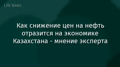 Как снижение цен на нефть отразится на экономике Казахстана - мнение эксперта