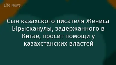 Сын казахского писателя Жениса Ырысканулы, задержанного в Китае, просит помощи у казахстанских властей