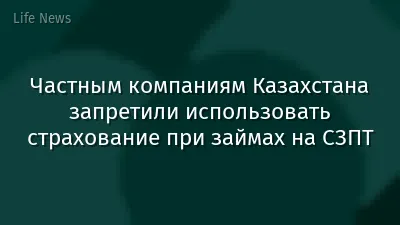 Частным компаниям Казахстана запретили использовать страхование при займах на СЗПТ