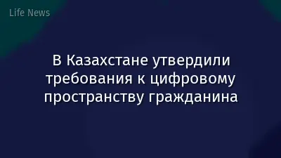 В Казахстане утвердили требования к цифровому пространству гражданина
