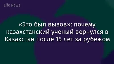 «Это был вызов»: почему казахстанский ученый вернулся в Казахстан после 15 лет за рубежом