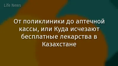 От поликлиники до аптечной кассы, или Куда исчезают бесплатные лекарства в Казахстане