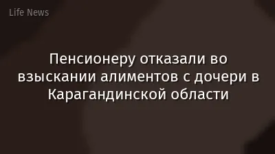 Пенсионеру отказали во взыскании алиментов с дочери в Карагандинской области