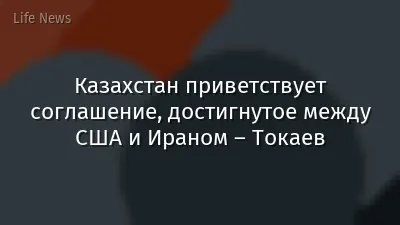 Казахстан приветствует соглашение, достигнутое между США и Ираном – Токаев
