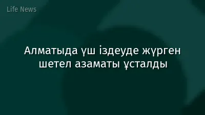 Алматыда үш іздеуде жүрген шетел азаматы ұсталды