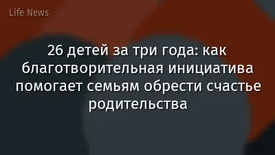 26 детей за три года: как благотворительная инициатива помогает семьям обрести счастье родительства