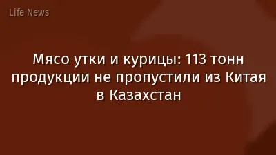 Мясо утки и курицы: 113 тонн продукции не пропустили из Китая в Казахстан