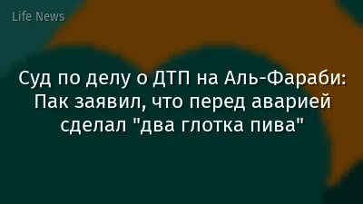 Суд по делу о ДТП на Аль-Фараби: Пак заявил, что перед аварией сделал "два глотка пива"