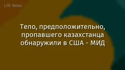 Тело, предположительно, пропавшего казахстанца обнаружили в США - МИД