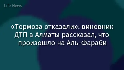 «Тормоза отказали»: виновник ДТП в Алматы рассказал, что произошло на Аль-Фараби