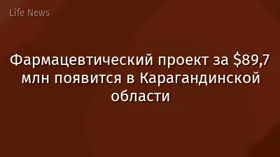 Фармацевтический проект за $89,7 млн появится в Карагандинской области