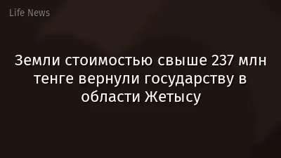 Земли стоимостью свыше 237 млн тенге вернули государству в области Жетысу