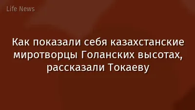 Как показали себя казахстанские миротворцы Голанских высотах, рассказали Токаеву