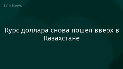 Курс доллара снова пошел вверх в Казахстане