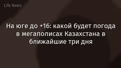 На юге до +16: какой будет погода в мегаполисах Казахстана в ближайшие три дня