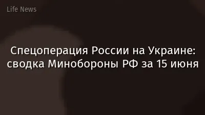 Спецоперация России на Украине: сводка Минобороны РФ за 15 июня