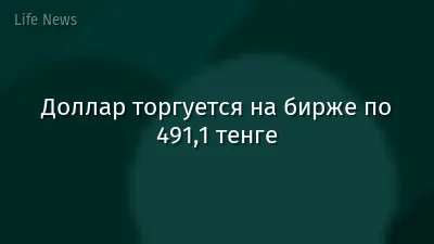 Доллар торгуется на бирже по 491,1 тенге