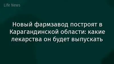 Новый фармзавод построят в Карагандинской области: какие лекарства он будет выпускать