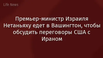 Премьер-министр Израиля Нетаньяху едет в Вашингтон, чтобы обсудить переговоры США с Ираном