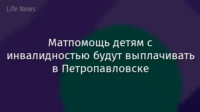 Матпомощь детям с инвалидностью будут выплачивать в Петропавловске
