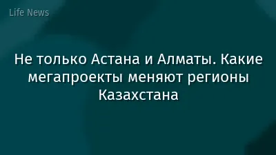 Не только Астана и Алматы. Какие мегапроекты меняют регионы Казахстана