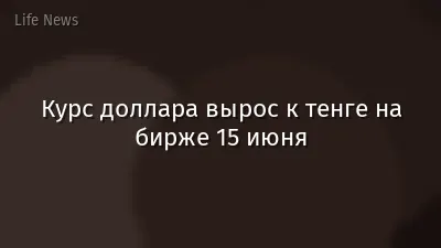 Курс доллара вырос к тенге на бирже 15 июня