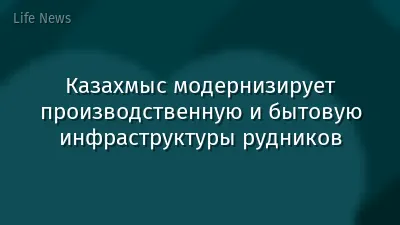 Казахмыс модернизирует производственную и бытовую инфраструктуры рудников