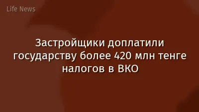 Застройщики доплатили государству более 420 млн тенге налогов в ВКО