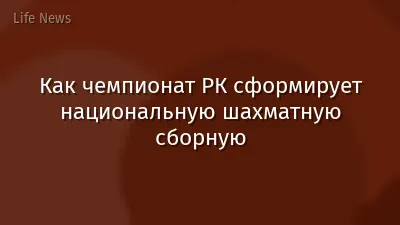 Как чемпионат РК сформирует национальную шахматную сборную