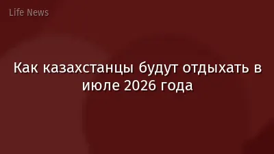 Как казахстанцы будут отдыхать в июле 2026 года