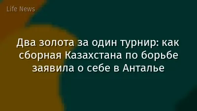 Два золота за один турнир: как сборная Казахстана по борьбе заявила о себе в Анталье