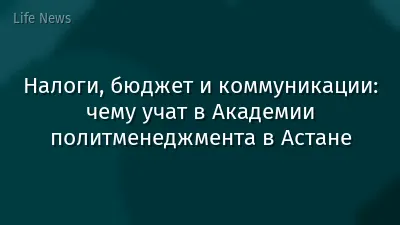 Налоги, бюджет и коммуникации: чему учат в Академии политменеджмента в Астане