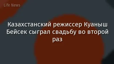 Казахстанский режиссер Куаныш Бейсек сыграл свадьбу во второй раз