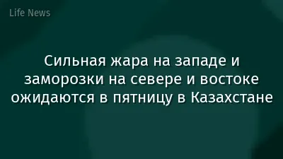 Сильная жара на западе и заморозки на севере и востоке ожидаются в пятницу в Казахстане