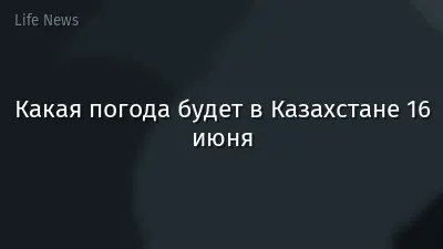 Какая погода будет в Казахстане 16 июня