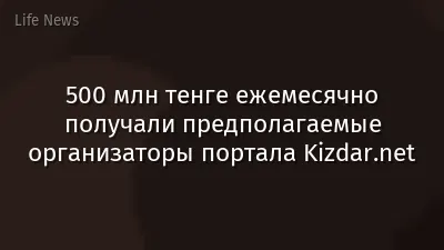 500 млн тенге ежемесячно получали предполагаемые организаторы портала Kizdar.net