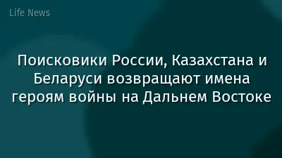 Поисковики России, Казахстана и Беларуси возвращают имена героям войны на Дальнем Востоке