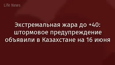 Экстремальная жара до +40: штормовое предупреждение объявили в Казахстане на 16 июня