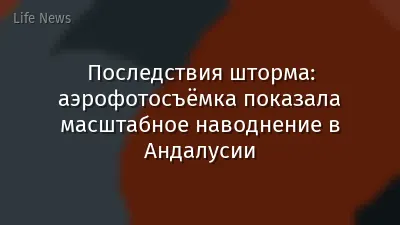 Последствия шторма: аэрофотосъёмка показала масштабное наводнение в Андалусии