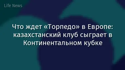 Что ждет «Торпедо» в Европе: казахстанский клуб сыграет в Континентальном кубке