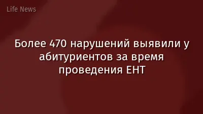 Более 470 нарушений выявили у абитуриентов за время проведения ЕНТ