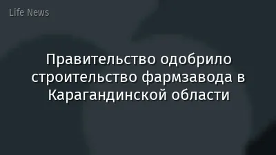 Правительство одобрило строительство фармзавода в Карагандинской области