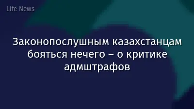 Законопослушным казахстанцам бояться нечего – о критике адмштрафов