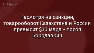 Несмотря на санкции, товарооборот Казахстана и России превысит $30 млрд - посол Бородавкин