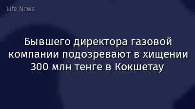 Бывшего директора газовой компании подозревают в хищении 300 млн тенге в Кокшетау