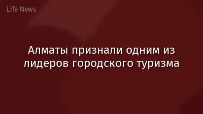 Алматы признали одним из лидеров городского туризма
