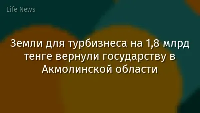 Земли для турбизнеса на 1,8 млрд тенге вернули государству в Акмолинской области