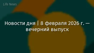 Новости дня | 8 февраля 2026 г. — вечерний выпуск